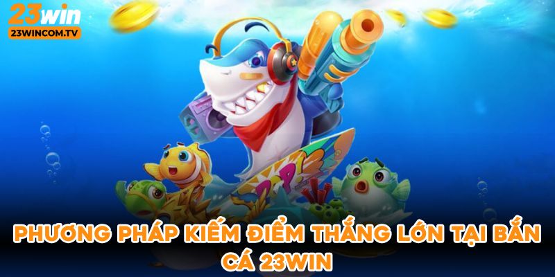 Phương pháp kiếm điểm thắng lớn tại bắn cá 23win